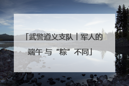 武警遵义支队︱军人的端午 与“粽”不同