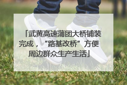 武黄高速蒲团大桥铺装完成，“路基改桥”方便周边群众生产生活