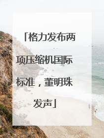 格力发布两项压缩机国际标准，董明珠发声