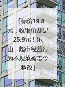 标价19.8元，收银价却是25.9元！乐山一超市经营行为不规范被责令整改