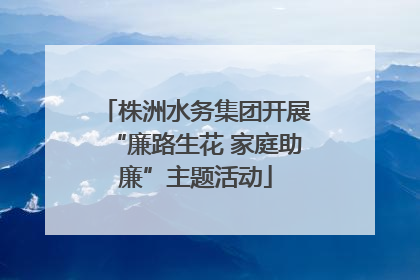 株洲水务集团开展“廉路生花 家庭助廉”主题活动