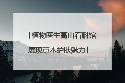 植物医生高山石斛馆展现草本护肤魅力