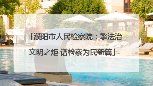 濮阳市人民检察院：擎法治文明之炬 谱检察为民新篇