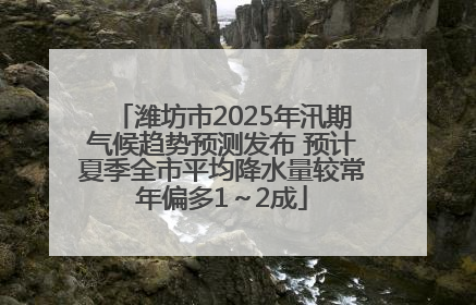 潍坊市2025年汛期气候趋势预测发布 预计夏季全市平均降水量较常年偏多1～2成