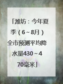 潍坊：今年夏季（6～8月）全市预测平均降水量430～470毫米