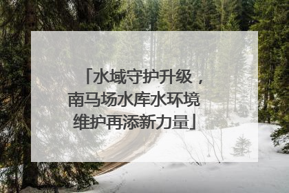 水域守护升级，南马场水库水环境维护再添新力量
