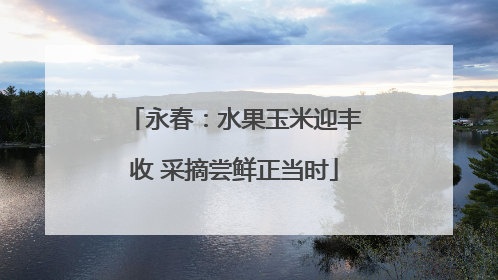 永春：水果玉米迎丰收 采摘尝鲜正当时