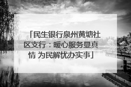 民生银行泉州黄塘社区支行：暖心服务显真情 为民解忧办实事