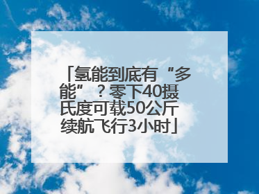 氢能到底有“多能”？零下40摄氏度可载50公斤续航飞行3小时