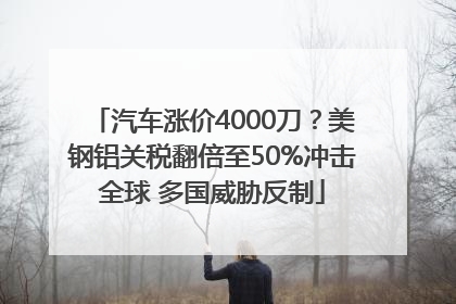 汽车涨价4000刀？美钢铝关税翻倍至50%冲击全球 多国威胁反制