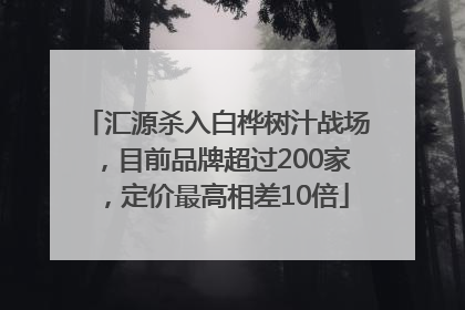 汇源杀入白桦树汁战场，目前品牌超过200家，定价最高相差10倍