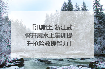 汛期至 浙江武警开展水上集训提升抢险救援能力