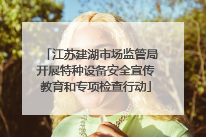 江苏建湖市场监管局开展特种设备安全宣传教育和专项检查行动