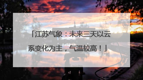 江苏气象：未来三天以云系变化为主，气温较高！