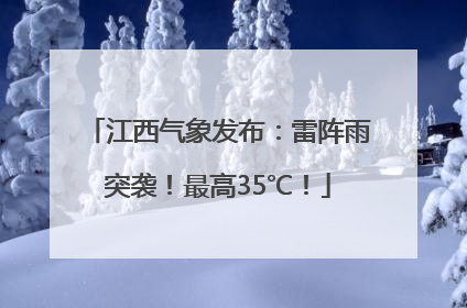 江西气象发布：雷阵雨突袭！最高35℃！