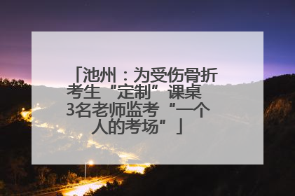 池州：为受伤骨折考生“定制”课桌 3名老师监考“一个人的考场”