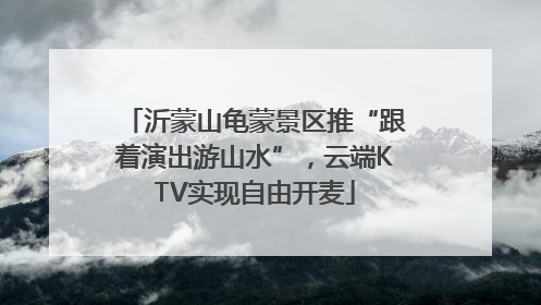沂蒙山龟蒙景区推“跟着演出游山水”，云端KTV实现自由开麦