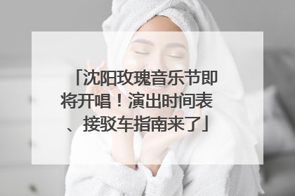 沈阳玫瑰音乐节即将开唱！演出时间表、接驳车指南来了
