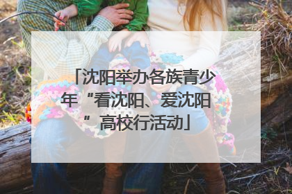 沈阳举办各族青少年“看沈阳、爱沈阳”高校行活动