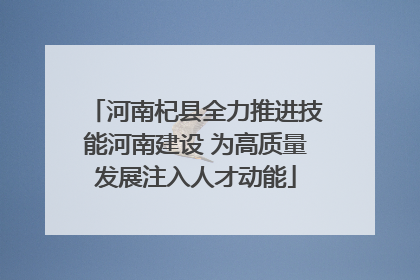河南杞县全力推进技能河南建设 为高质量发展注入人才动能