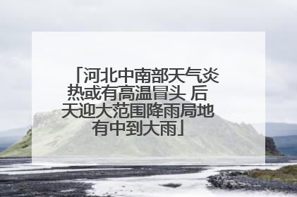 河北中南部天气炎热或有高温冒头 后天迎大范围降雨局地有中到大雨