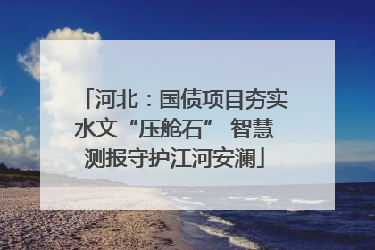 河北：国债项目夯实水文“压舱石” 智慧测报守护江河安澜