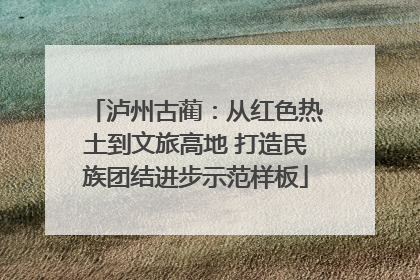 泸州古蔺：从红色热土到文旅高地 打造民族团结进步示范样板