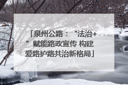 泉州公路：“法治+”赋能路政宣传 构建爱路护路共治新格局
