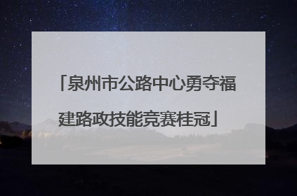 泉州市公路中心勇夺福建路政技能竞赛桂冠