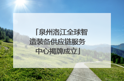 泉州洛江全球智造装备供应链服务中心揭牌成立