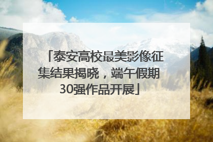 泰安高校最美影像征集结果揭晓，端午假期30强作品开展