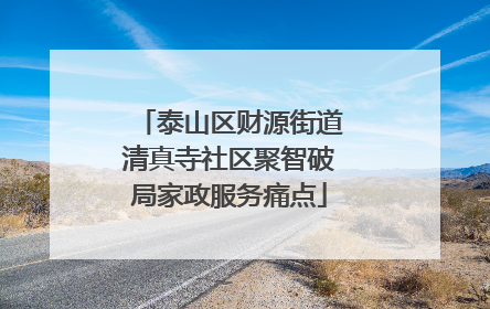 泰山区财源街道清真寺社区聚智破局家政服务痛点