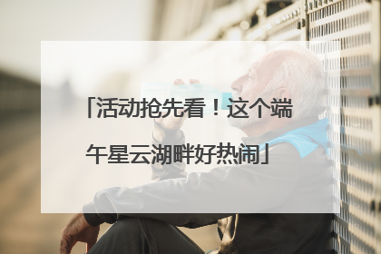 活动抢先看！这个端午星云湖畔好热闹