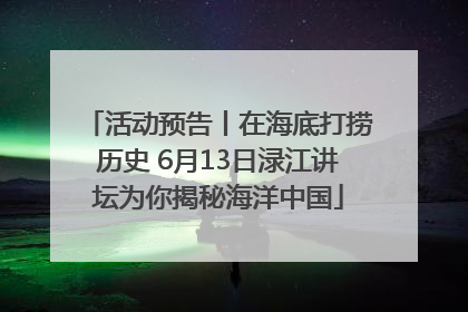 活动预告丨在海底打捞历史 6月13日渌江讲坛为你揭秘海洋中国