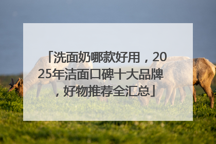 洗面奶哪款好用，2025年洁面口碑十大品牌，好物推荐全汇总