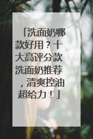 洗面奶哪款好用？十大高评分款洗面奶推荐，清爽控油超给力！