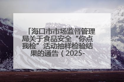 海口市市场监督管理局关于食品安全“你点我检”活动抽样检验结果的通告（2025-001期）
