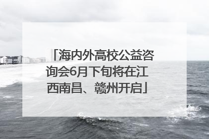 海内外高校公益咨询会6月下旬将在江西南昌、赣州开启
