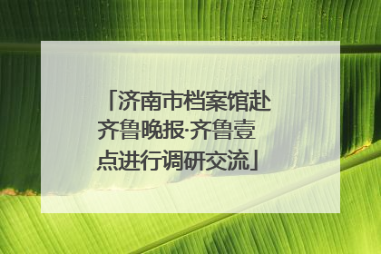 济南市档案馆赴齐鲁晚报·齐鲁壹点进行调研交流