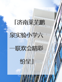 济南莱芜鹏泉实验小学六一联欢会精彩纷呈