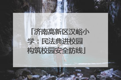济南高新区汉峪小学：民法典进校园 构筑校园安全防线