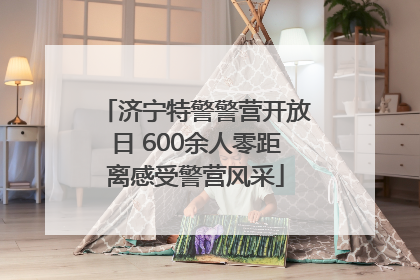 济宁特警警营开放日 600余人零距离感受警营风采