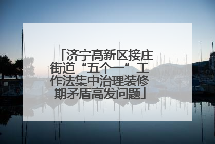 济宁高新区接庄街道“五个一”工作法集中治理装修期矛盾高发问题