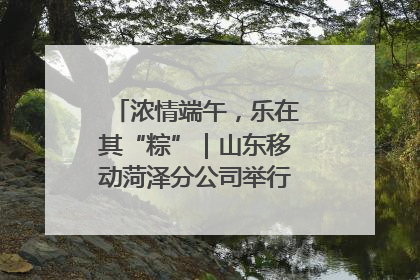 浓情端午，乐在其“粽”｜山东移动菏泽分公司举行端午节主题活动