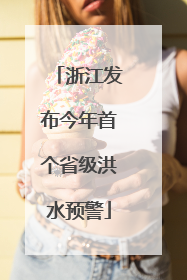 浙江发布今年首个省级洪水预警