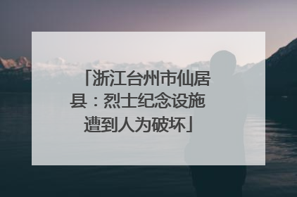 浙江台州市仙居县：烈士纪念设施遭到人为破坏