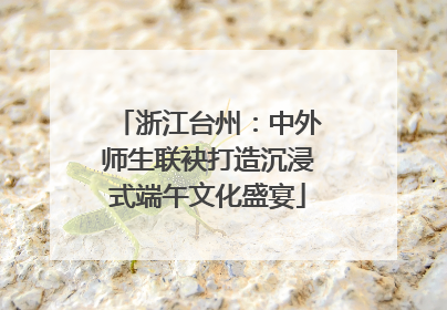 浙江台州：中外师生联袂打造沉浸式端午文化盛宴