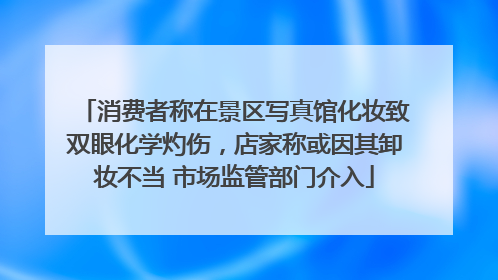 消费者称在景区写真馆化妆致双眼化学灼伤，店家称或因其卸妆不当 市场监管部门介入