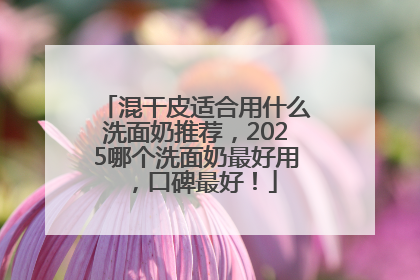 混干皮适合用什么洗面奶推荐，2025哪个洗面奶最好用，口碑最好！