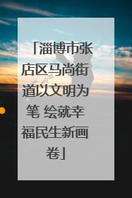淄博市张店区马尚街道以文明为笔 绘就幸福民生新画卷